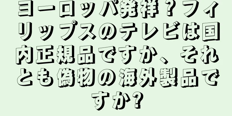 ヨーロッパ発祥？フィリップスのテレビは国内正規品ですか、それとも偽物の海外製品ですか?