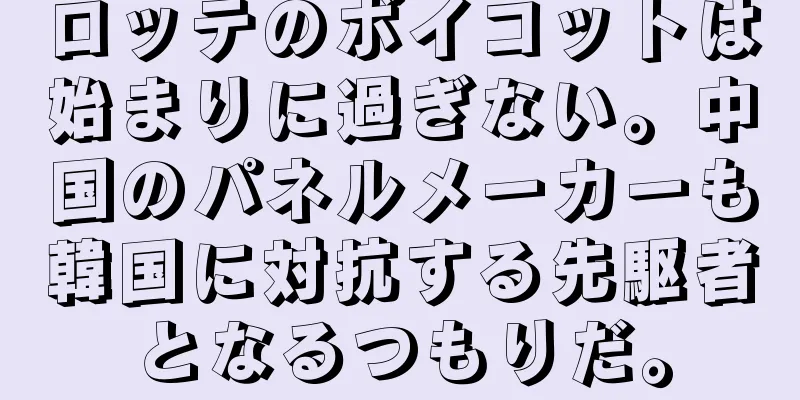 ロッテのボイコットは始まりに過ぎない。中国のパネルメーカーも韓国に対抗する先駆者となるつもりだ。
