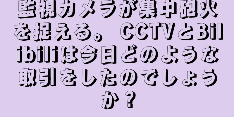 監視カメラが集中砲火を捉える。 CCTVとBilibiliは今日どのような取引をしたのでしょうか？