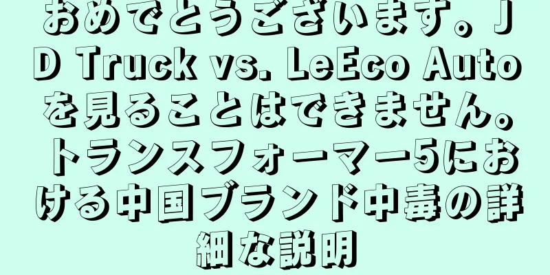 おめでとうございます。JD Truck vs. LeEco Autoを見ることはできません。トランスフォーマー5における中国ブランド中毒の詳細な説明
