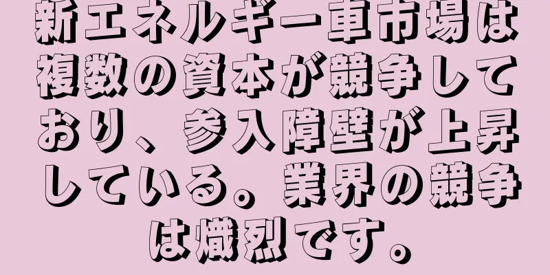 新エネルギー車市場は複数の資本が競争しており、参入障壁が上昇している。業界の競争は熾烈です。