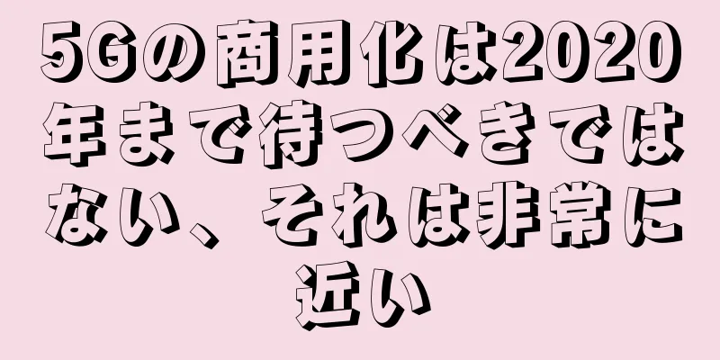 5Gの商用化は2020年まで待つべきではない、それは非常に近い