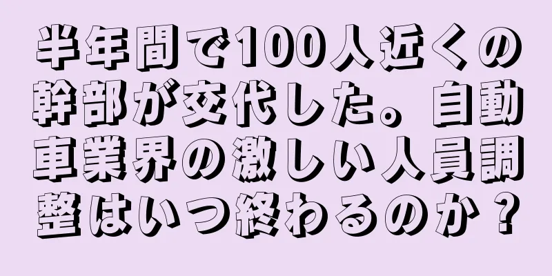 半年間で100人近くの幹部が交代した。自動車業界の激しい人員調整はいつ終わるのか？