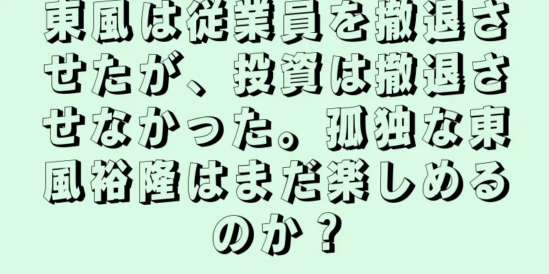 東風は従業員を撤退させたが、投資は撤退させなかった。孤独な東風裕隆はまだ楽しめるのか？