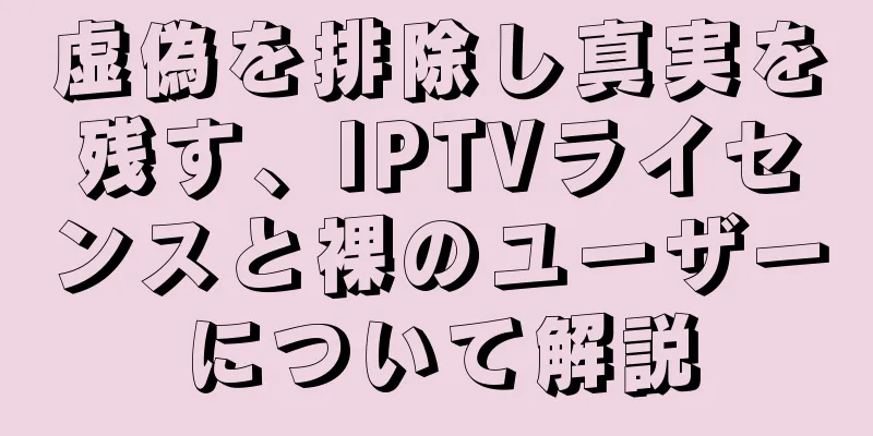 虚偽を排除し真実を残す、IPTVライセンスと裸のユーザーについて解説