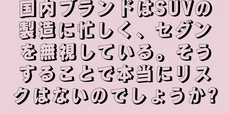国内ブランドはSUVの製造に忙しく、セダンを無視している。そうすることで本当にリスクはないのでしょうか?