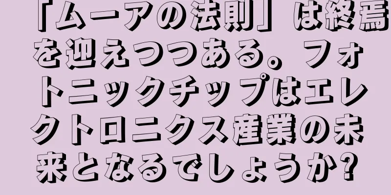 「ムーアの法則」は終焉を迎えつつある。フォトニックチップはエレクトロニクス産業の未来となるでしょうか?