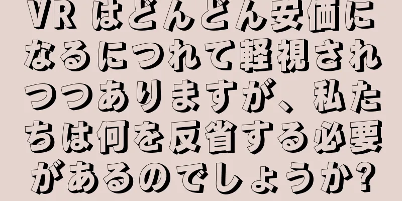 VR はどんどん安価になるにつれて軽視されつつありますが、私たちは何を反省する必要があるのでしょうか?