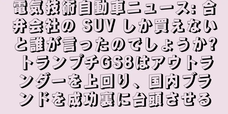 電気技術自動車ニュース: 合弁会社の SUV しか買えないと誰が言ったのでしょうか?トランプチGS8はアウトランダーを上回り、国内ブランドを成功裏に台頭させる