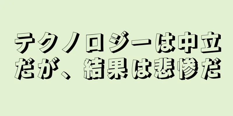 テクノロジーは中立だが、結果は悲惨だ