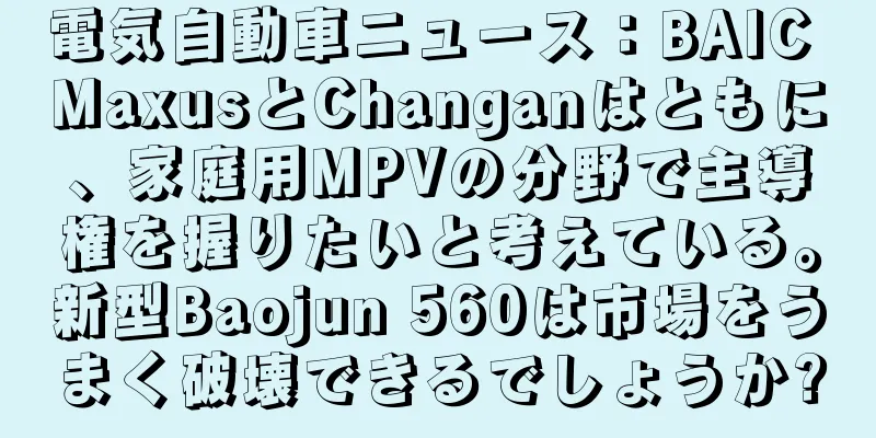 電気自動車ニュース：BAIC MaxusとChanganはともに、家庭用MPVの分野で主導権を握りたいと考えている。新型Baojun 560は市場をうまく破壊できるでしょうか?