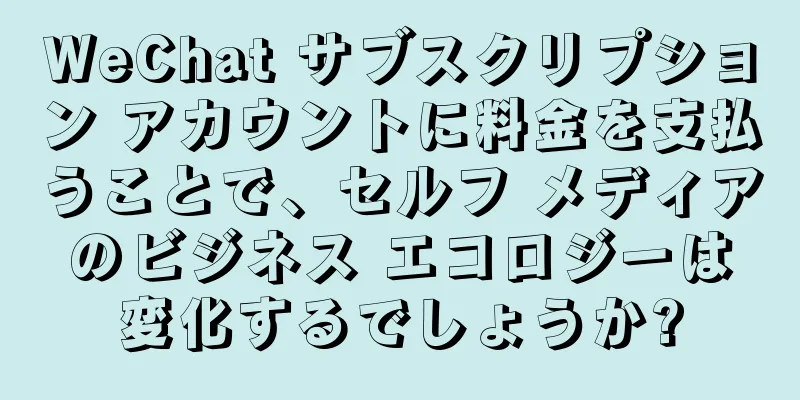 WeChat サブスクリプション アカウントに料金を支払うことで、セルフ メディアのビジネス エコロジーは変化するでしょうか?