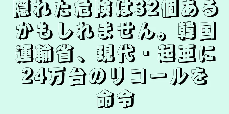 隠れた危険は32個あるかもしれません。韓国運輸省、現代・起亜に24万台のリコールを命令