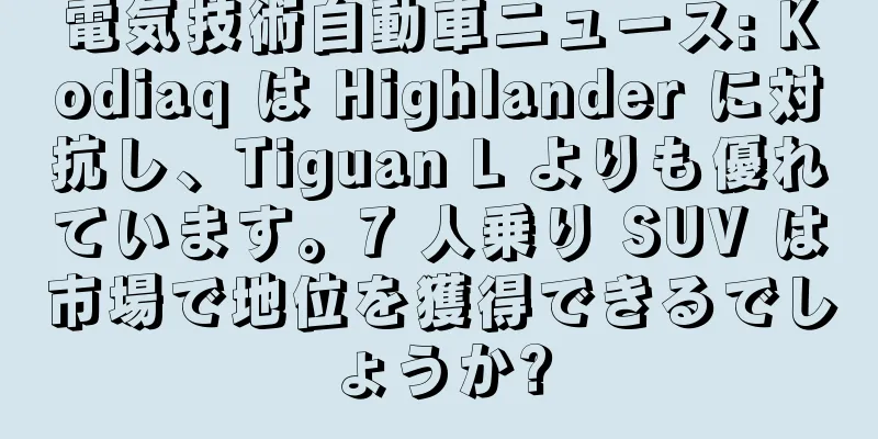 電気技術自動車ニュース: Kodiaq は Highlander に対抗し、Tiguan L よりも優れています。7 人乗り SUV は市場で地位を獲得できるでしょうか?