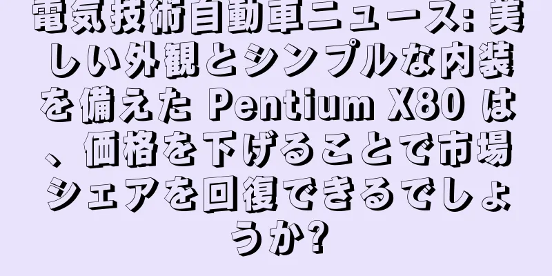 電気技術自動車ニュース: 美しい外観とシンプルな内装を備えた Pentium X80 は、価格を下げることで市場シェアを回復できるでしょうか?