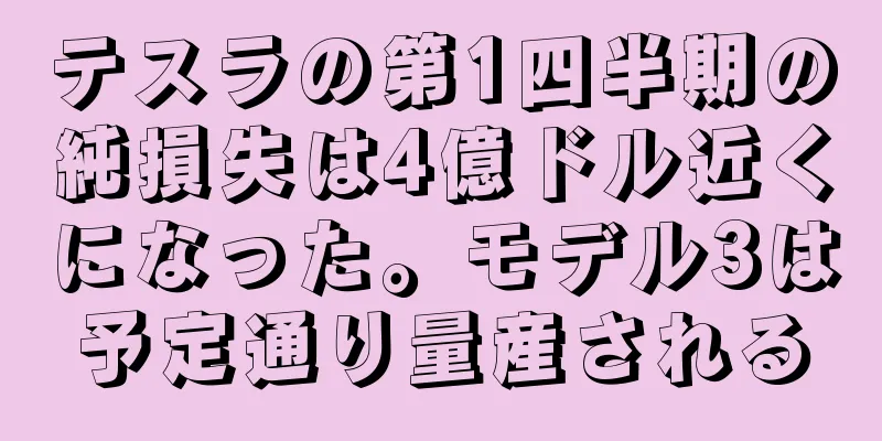 テスラの第1四半期の純損失は4億ドル近くになった。モデル3は予定通り量産される