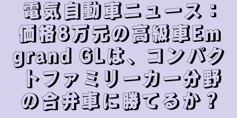電気自動車ニュース：価格8万元の高級車Emgrand GLは、コンパクトファミリーカー分野の合弁車に勝てるか？