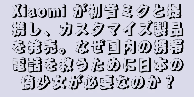 Xiaomi が初音ミクと提携し、カスタマイズ製品を発売。なぜ国内の携帯電話を救うために日本の偽少女が必要なのか？