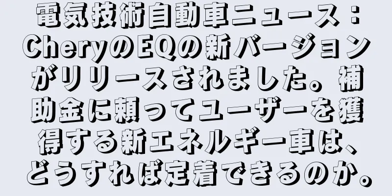 電気技術自動車ニュース：CheryのEQの新バージョンがリリースされました。補助金に頼ってユーザーを獲得する新エネルギー車は、どうすれば定着できるのか。