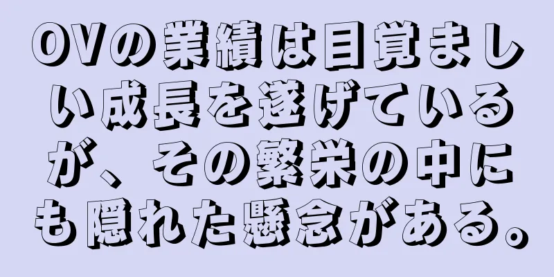 OVの業績は目覚ましい成長を遂げているが、その繁栄の中にも隠れた懸念がある。