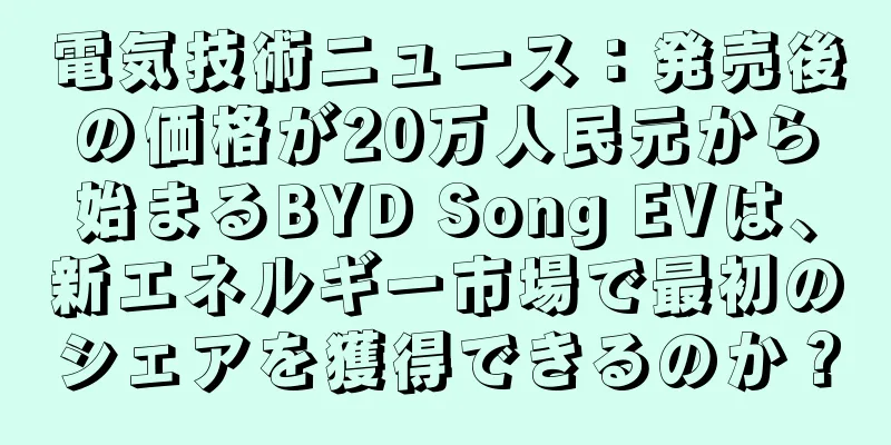 電気技術ニュース：発売後の価格が20万人民元から始まるBYD Song EVは、新エネルギー市場で最初のシェアを獲得できるのか？