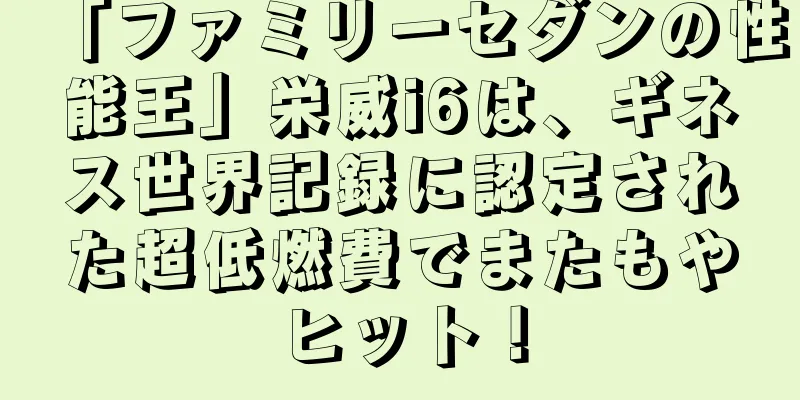 「ファミリーセダンの性能王」栄威i6は、ギネス世界記録に認定された超低燃費でまたもやヒット！