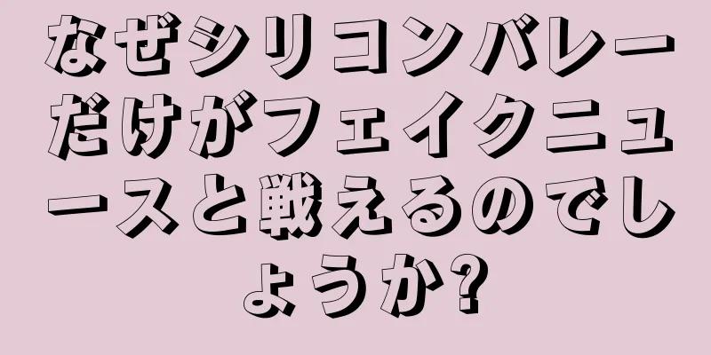 なぜシリコンバレーだけがフェイクニュースと戦えるのでしょうか?