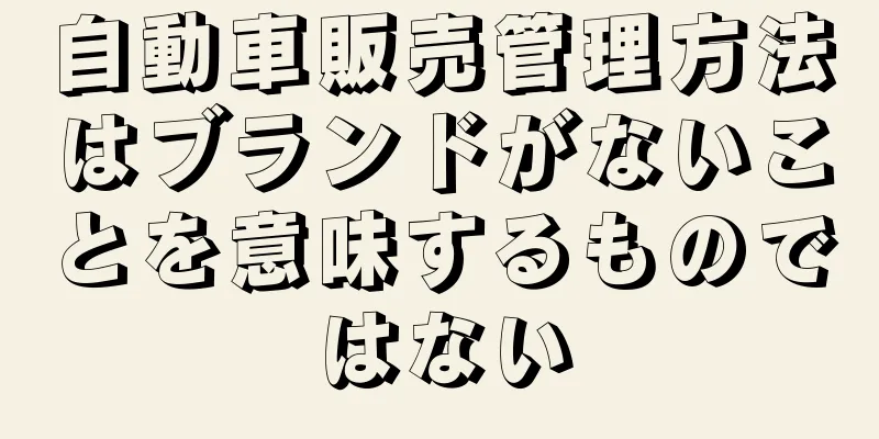 自動車販売管理方法はブランドがないことを意味するものではない
