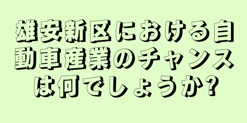 雄安新区における自動車産業のチャンスは何でしょうか?