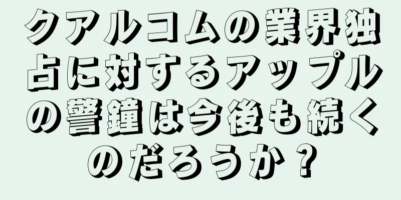 クアルコムの業界独占に対するアップルの警鐘は今後も続くのだろうか？