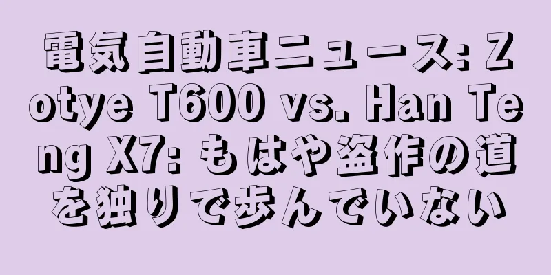 電気自動車ニュース: Zotye T600 vs. Han Teng X7: もはや盗作の道を独りで歩んでいない