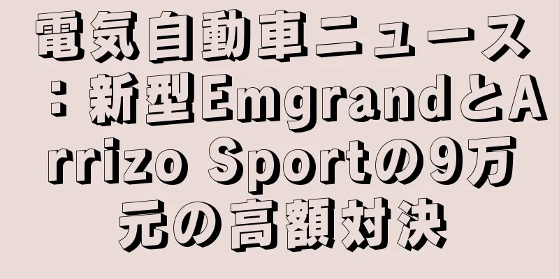 電気自動車ニュース：新型EmgrandとArrizo Sportの9万元の高額対決
