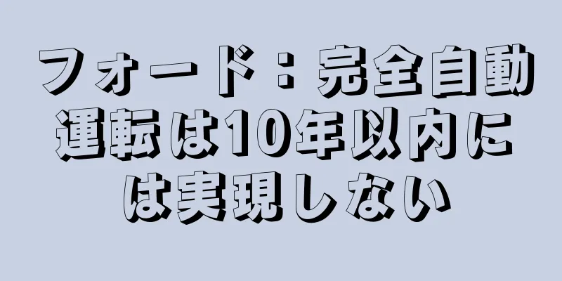 フォード：完全自動運転は10年以内には実現しない