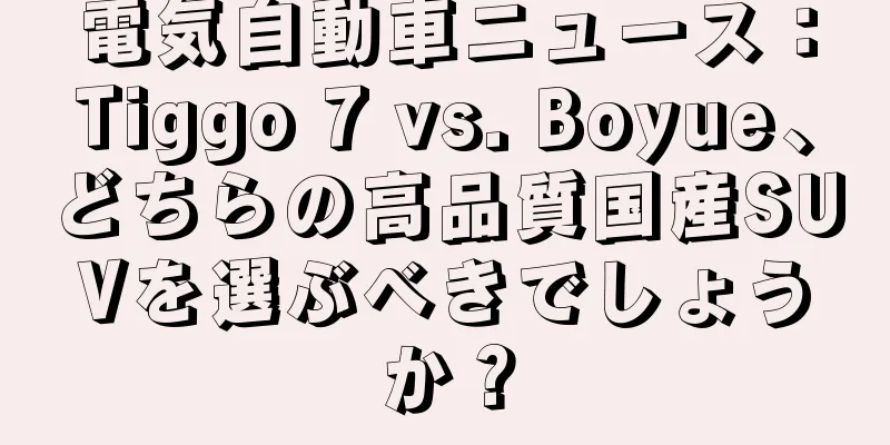電気自動車ニュース：Tiggo 7 vs. Boyue、どちらの高品質国産SUVを選ぶべきでしょうか？