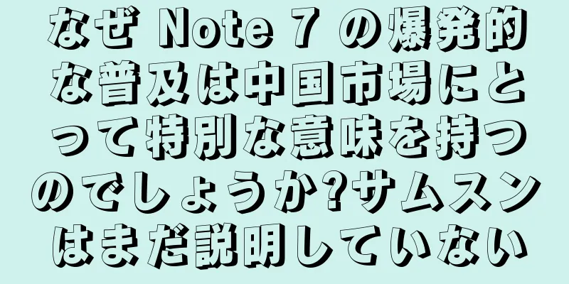 なぜ Note 7 の爆発的な普及は中国市場にとって特別な意味を持つのでしょうか?サムスンはまだ説明していない
