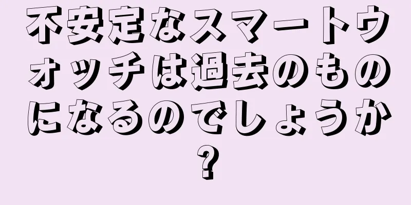 不安定なスマートウォッチは過去のものになるのでしょうか?