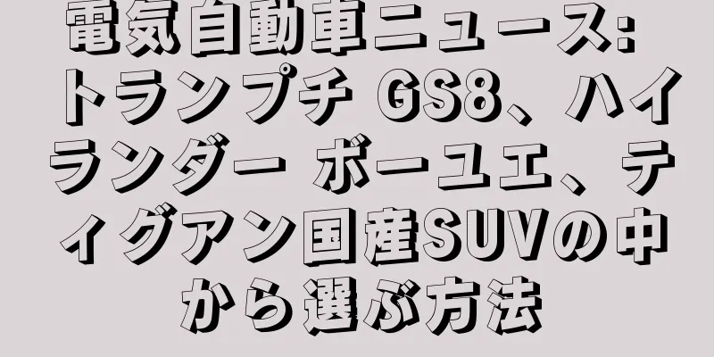電気自動車ニュース: トランプチ GS8、ハイランダー ボーユエ、ティグアン国産SUVの中から選ぶ方法