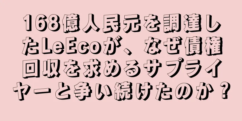 168億人民元を調達したLeEcoが、なぜ債権回収を求めるサプライヤーと争い続けたのか？
