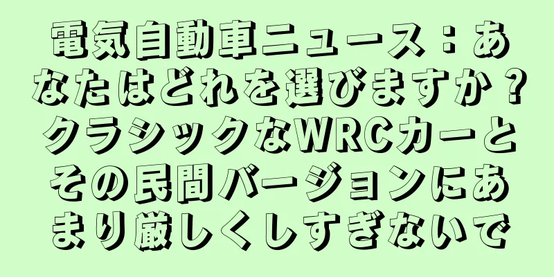 電気自動車ニュース：あなたはどれを選びますか？クラシックなWRCカーとその民間バージョンにあまり厳しくしすぎないで