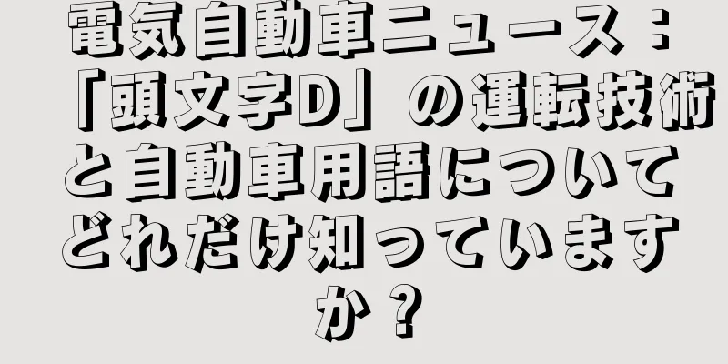 電気自動車ニュース：「頭文字D」の運転技術と自動車用語についてどれだけ知っていますか？
