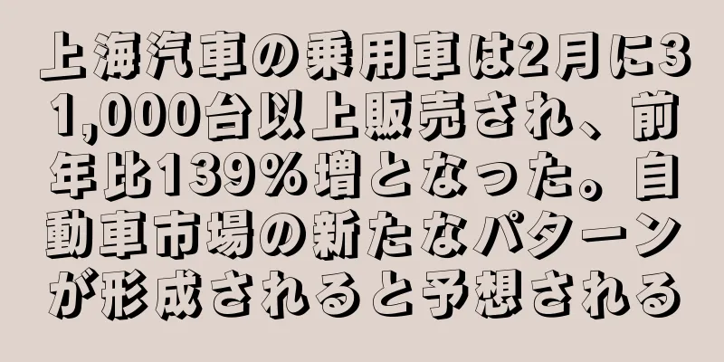 上海汽車の乗用車は2月に31,000台以上販売され、前年比139%増となった。自動車市場の新たなパターンが形成されると予想される