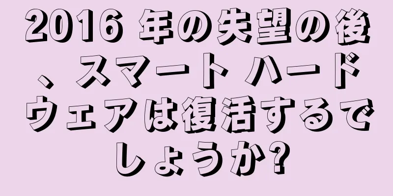 2016 年の失望の後、スマート ハードウェアは復活するでしょうか?