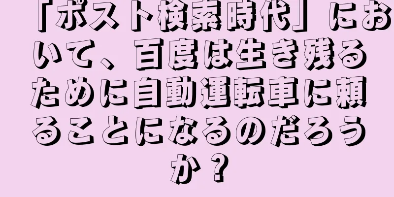 「ポスト検索時代」において、百度は生き残るために自動運転車に頼ることになるのだろうか？