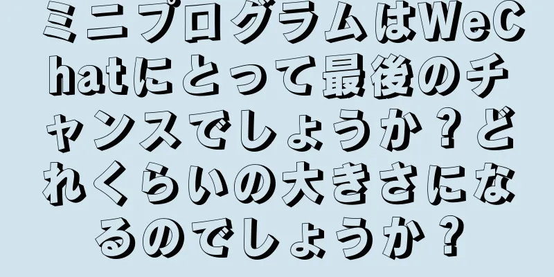 ミニプログラムはWeChatにとって最後のチャンスでしょうか？どれくらいの大きさになるのでしょうか？