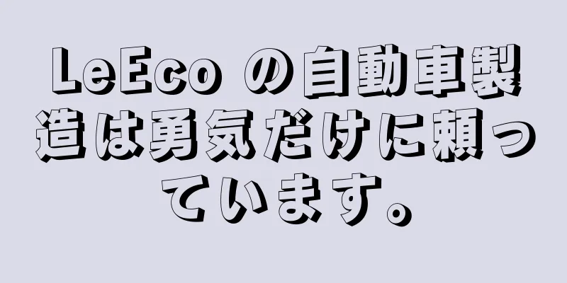LeEco の自動車製造は勇気だけに頼っています。