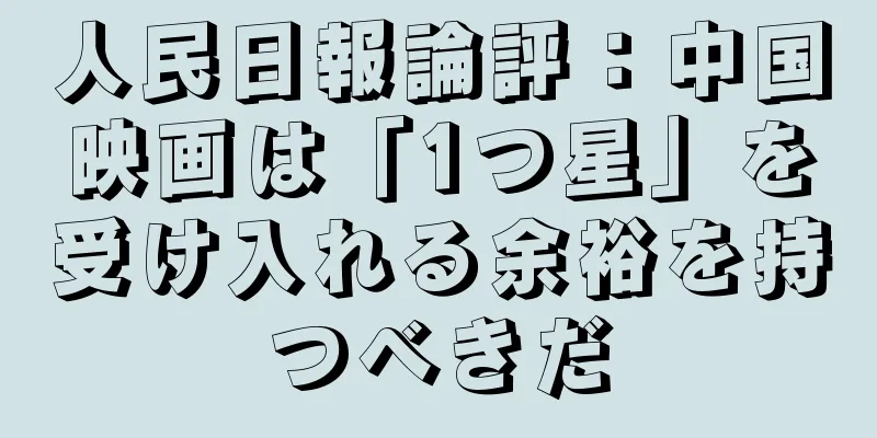 人民日報論評：中国映画は「1つ星」を受け入れる余裕を持つべきだ