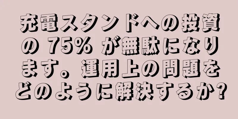 充電スタンドへの投資の 75% が無駄になります。運用上の問題をどのように解決するか?
