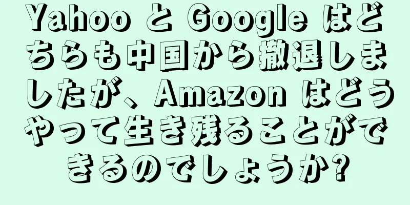 Yahoo と Google はどちらも中国から撤退しましたが、Amazon はどうやって生き残ることができるのでしょうか?