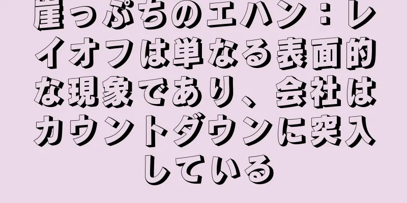崖っぷちのエハン：レイオフは単なる表面的な現象であり、会社はカウントダウンに突入している