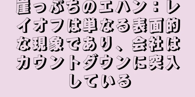 崖っぷちのエハン：レイオフは単なる表面的な現象であり、会社はカウントダウンに突入している